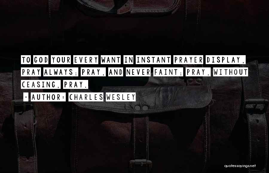 Charles Wesley Quotes: To God Your Every Want In Instant Prayer Display, Pray Always; Pray, And Never Faint; Pray, Without Ceasing, Pray.
