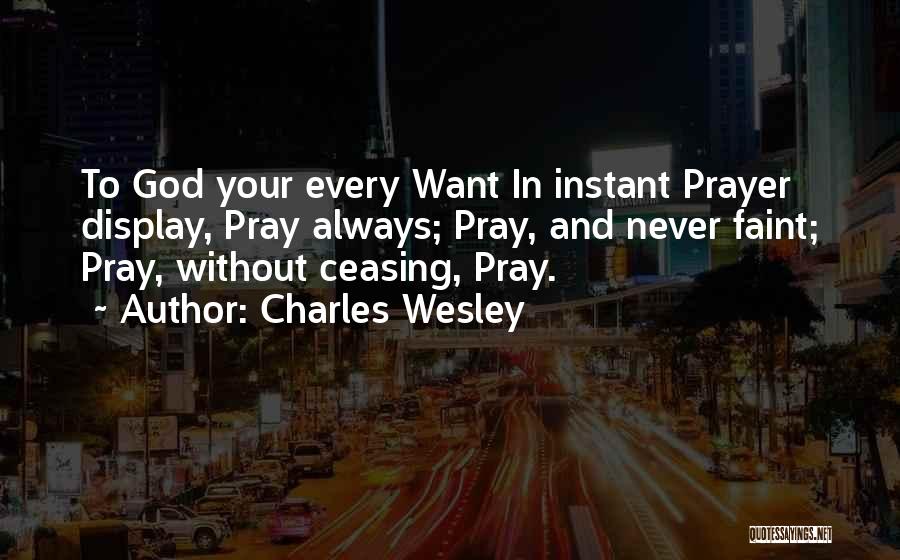 Charles Wesley Quotes: To God Your Every Want In Instant Prayer Display, Pray Always; Pray, And Never Faint; Pray, Without Ceasing, Pray.