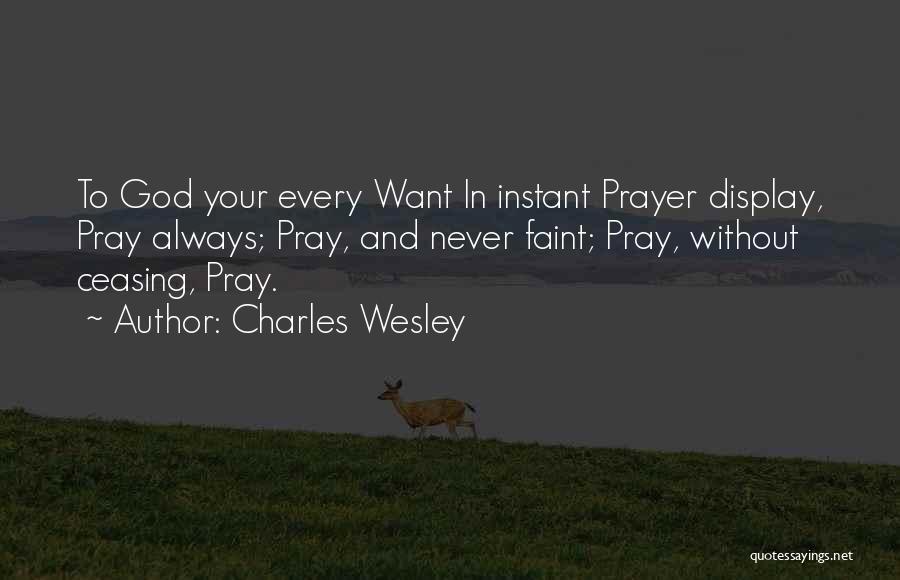 Charles Wesley Quotes: To God Your Every Want In Instant Prayer Display, Pray Always; Pray, And Never Faint; Pray, Without Ceasing, Pray.