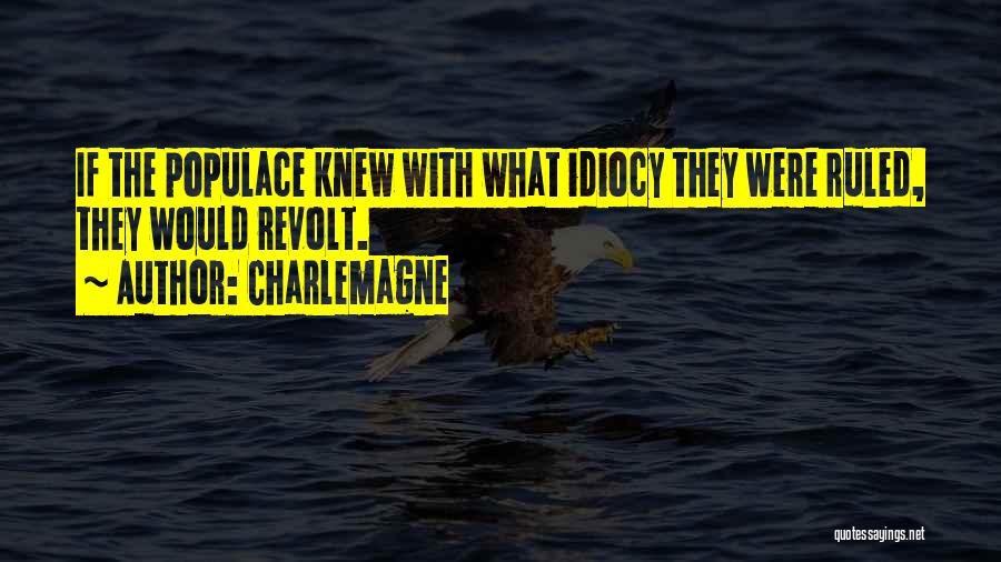 Charlemagne Quotes: If The Populace Knew With What Idiocy They Were Ruled, They Would Revolt.