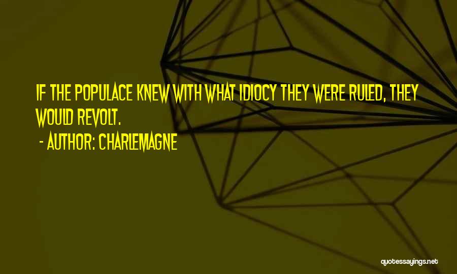 Charlemagne Quotes: If The Populace Knew With What Idiocy They Were Ruled, They Would Revolt.