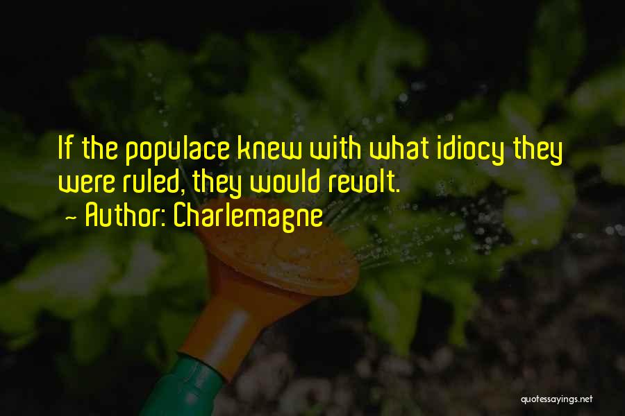 Charlemagne Quotes: If The Populace Knew With What Idiocy They Were Ruled, They Would Revolt.