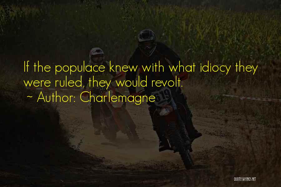 Charlemagne Quotes: If The Populace Knew With What Idiocy They Were Ruled, They Would Revolt.