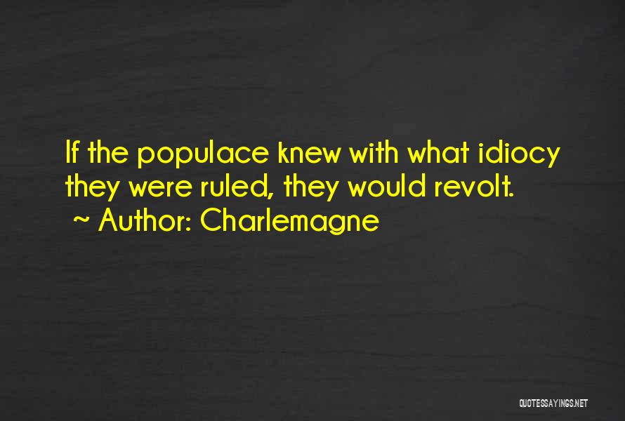 Charlemagne Quotes: If The Populace Knew With What Idiocy They Were Ruled, They Would Revolt.