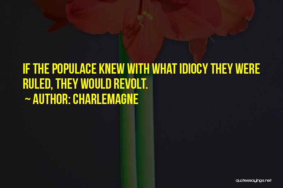 Charlemagne Quotes: If The Populace Knew With What Idiocy They Were Ruled, They Would Revolt.