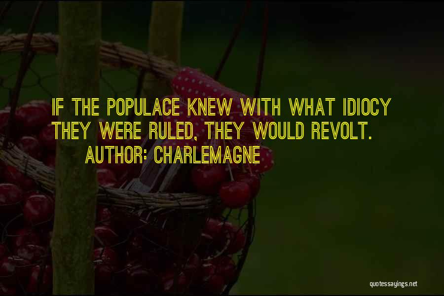 Charlemagne Quotes: If The Populace Knew With What Idiocy They Were Ruled, They Would Revolt.