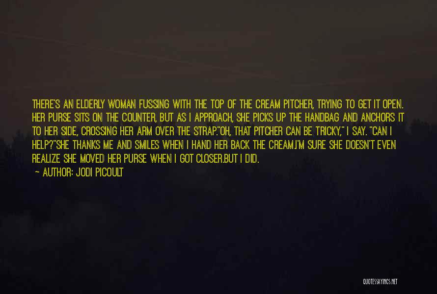 Jodi Picoult Quotes: There's An Elderly Woman Fussing With The Top Of The Cream Pitcher, Trying To Get It Open. Her Purse Sits