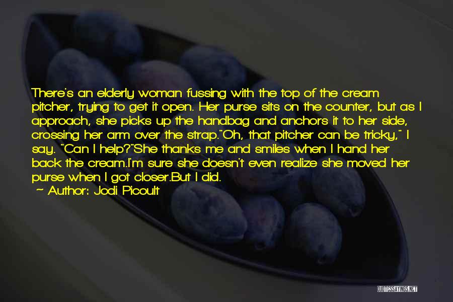Jodi Picoult Quotes: There's An Elderly Woman Fussing With The Top Of The Cream Pitcher, Trying To Get It Open. Her Purse Sits