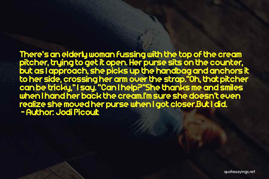 Jodi Picoult Quotes: There's An Elderly Woman Fussing With The Top Of The Cream Pitcher, Trying To Get It Open. Her Purse Sits