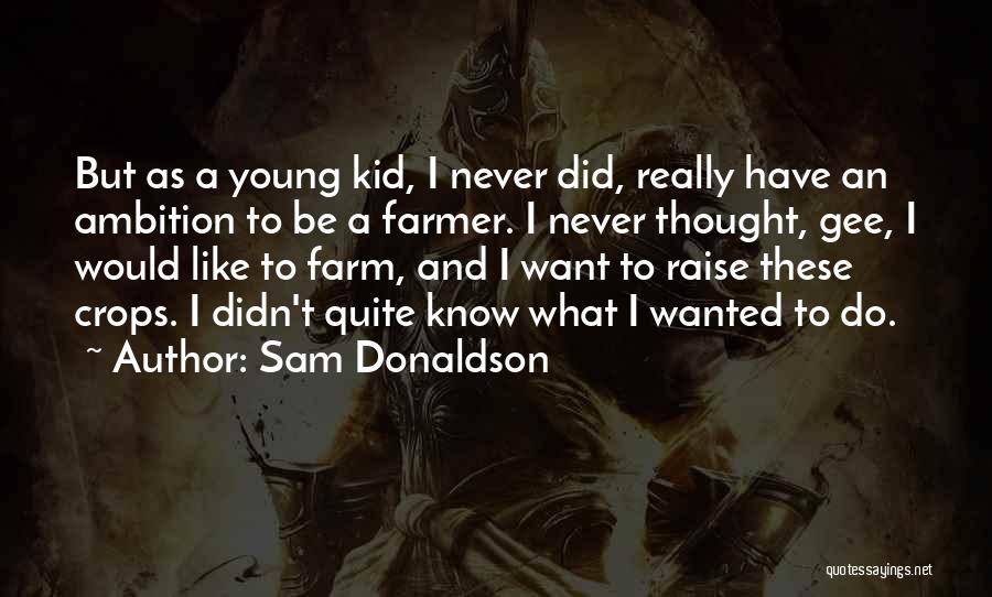 Sam Donaldson Quotes: But As A Young Kid, I Never Did, Really Have An Ambition To Be A Farmer. I Never Thought, Gee,