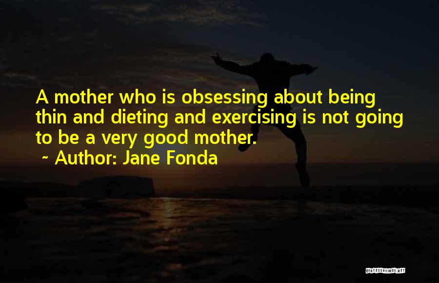 Jane Fonda Quotes: A Mother Who Is Obsessing About Being Thin And Dieting And Exercising Is Not Going To Be A Very Good