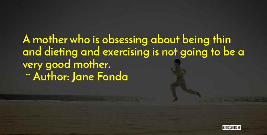 Jane Fonda Quotes: A Mother Who Is Obsessing About Being Thin And Dieting And Exercising Is Not Going To Be A Very Good