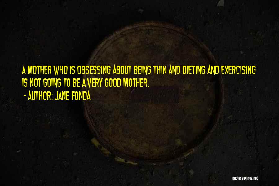 Jane Fonda Quotes: A Mother Who Is Obsessing About Being Thin And Dieting And Exercising Is Not Going To Be A Very Good