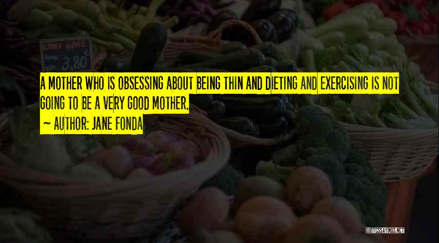Jane Fonda Quotes: A Mother Who Is Obsessing About Being Thin And Dieting And Exercising Is Not Going To Be A Very Good