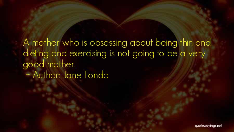 Jane Fonda Quotes: A Mother Who Is Obsessing About Being Thin And Dieting And Exercising Is Not Going To Be A Very Good