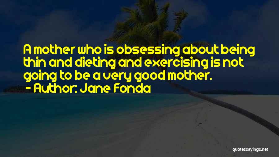 Jane Fonda Quotes: A Mother Who Is Obsessing About Being Thin And Dieting And Exercising Is Not Going To Be A Very Good