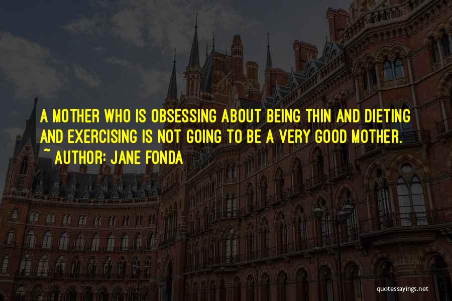 Jane Fonda Quotes: A Mother Who Is Obsessing About Being Thin And Dieting And Exercising Is Not Going To Be A Very Good