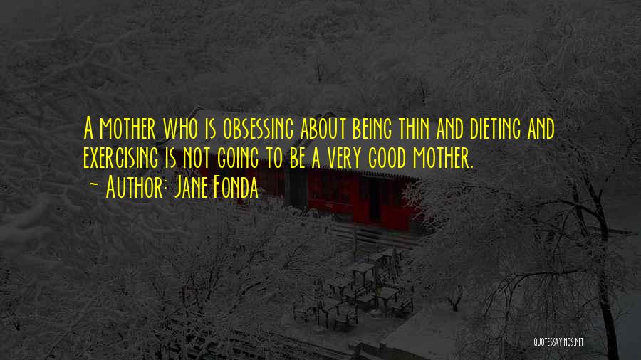 Jane Fonda Quotes: A Mother Who Is Obsessing About Being Thin And Dieting And Exercising Is Not Going To Be A Very Good