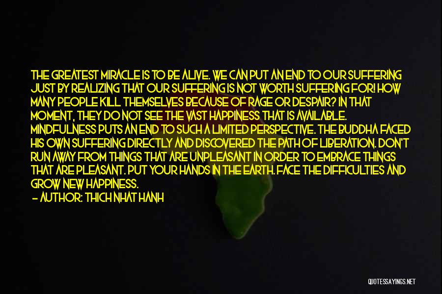 Thich Nhat Hanh Quotes: The Greatest Miracle Is To Be Alive. We Can Put An End To Our Suffering Just By Realizing That Our