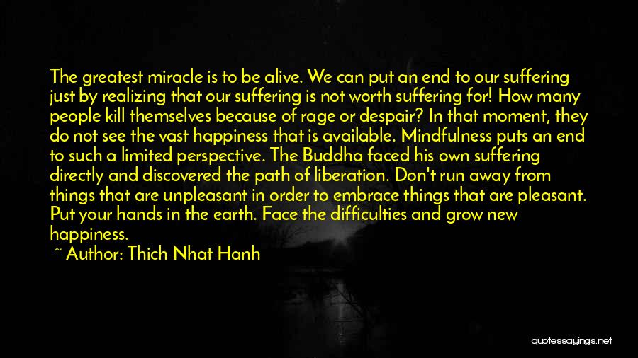 Thich Nhat Hanh Quotes: The Greatest Miracle Is To Be Alive. We Can Put An End To Our Suffering Just By Realizing That Our