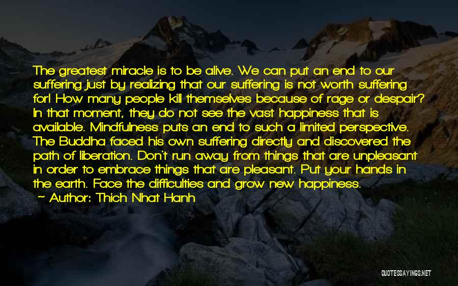 Thich Nhat Hanh Quotes: The Greatest Miracle Is To Be Alive. We Can Put An End To Our Suffering Just By Realizing That Our