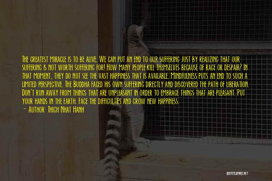 Thich Nhat Hanh Quotes: The Greatest Miracle Is To Be Alive. We Can Put An End To Our Suffering Just By Realizing That Our