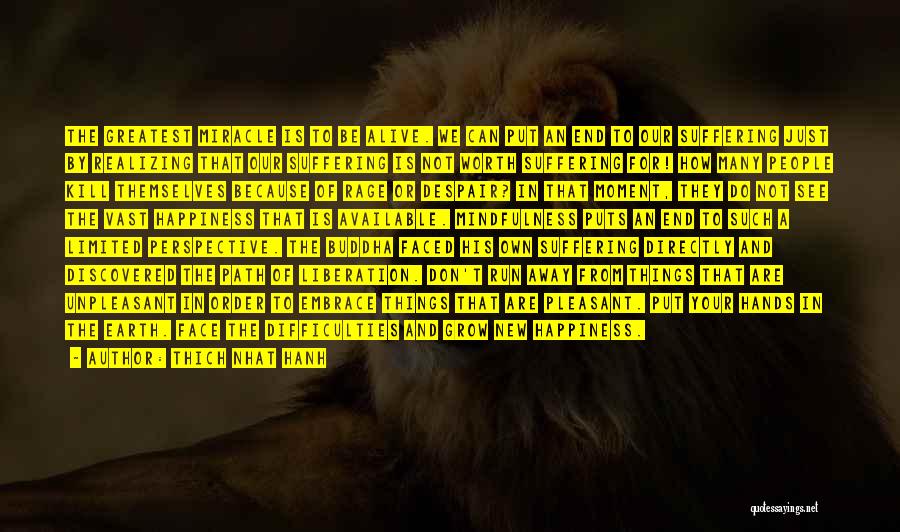 Thich Nhat Hanh Quotes: The Greatest Miracle Is To Be Alive. We Can Put An End To Our Suffering Just By Realizing That Our