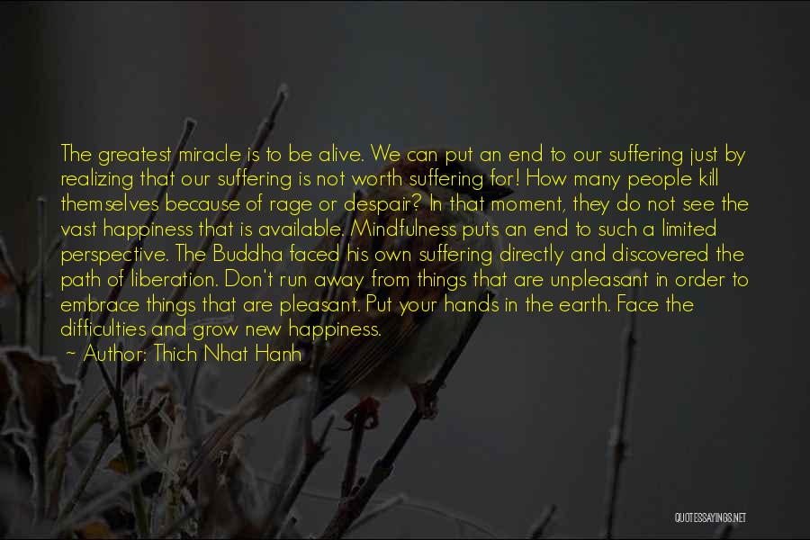 Thich Nhat Hanh Quotes: The Greatest Miracle Is To Be Alive. We Can Put An End To Our Suffering Just By Realizing That Our
