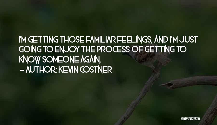 Kevin Costner Quotes: I'm Getting Those Familiar Feelings, And I'm Just Going To Enjoy The Process Of Getting To Know Someone Again.