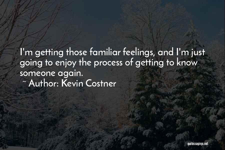 Kevin Costner Quotes: I'm Getting Those Familiar Feelings, And I'm Just Going To Enjoy The Process Of Getting To Know Someone Again.