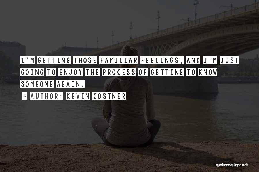 Kevin Costner Quotes: I'm Getting Those Familiar Feelings, And I'm Just Going To Enjoy The Process Of Getting To Know Someone Again.