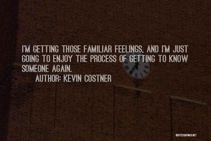 Kevin Costner Quotes: I'm Getting Those Familiar Feelings, And I'm Just Going To Enjoy The Process Of Getting To Know Someone Again.