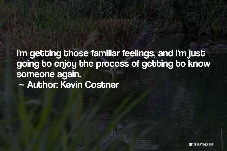 Kevin Costner Quotes: I'm Getting Those Familiar Feelings, And I'm Just Going To Enjoy The Process Of Getting To Know Someone Again.