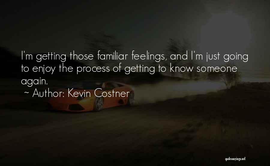 Kevin Costner Quotes: I'm Getting Those Familiar Feelings, And I'm Just Going To Enjoy The Process Of Getting To Know Someone Again.