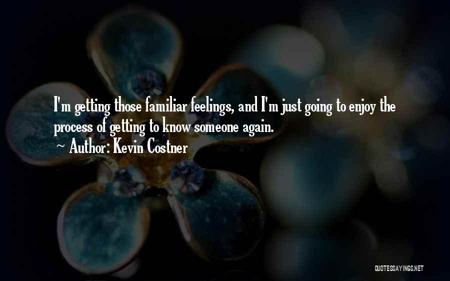 Kevin Costner Quotes: I'm Getting Those Familiar Feelings, And I'm Just Going To Enjoy The Process Of Getting To Know Someone Again.