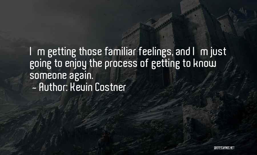Kevin Costner Quotes: I'm Getting Those Familiar Feelings, And I'm Just Going To Enjoy The Process Of Getting To Know Someone Again.