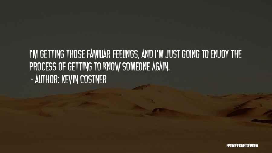 Kevin Costner Quotes: I'm Getting Those Familiar Feelings, And I'm Just Going To Enjoy The Process Of Getting To Know Someone Again.