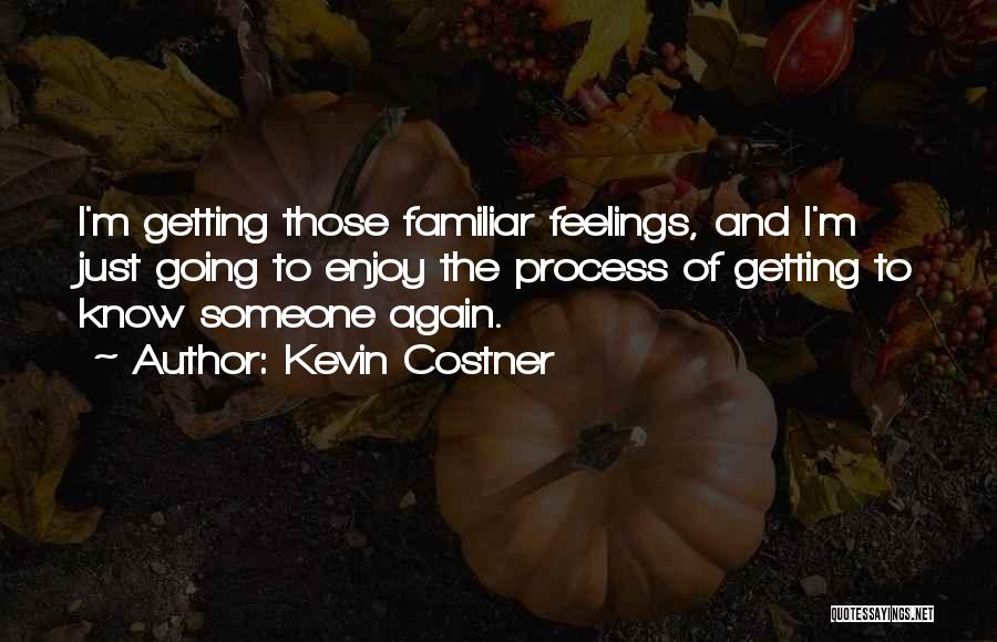 Kevin Costner Quotes: I'm Getting Those Familiar Feelings, And I'm Just Going To Enjoy The Process Of Getting To Know Someone Again.