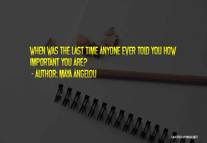 Maya Angelou Quotes: When Was The Last Time Anyone Ever Told You How Important You Are?