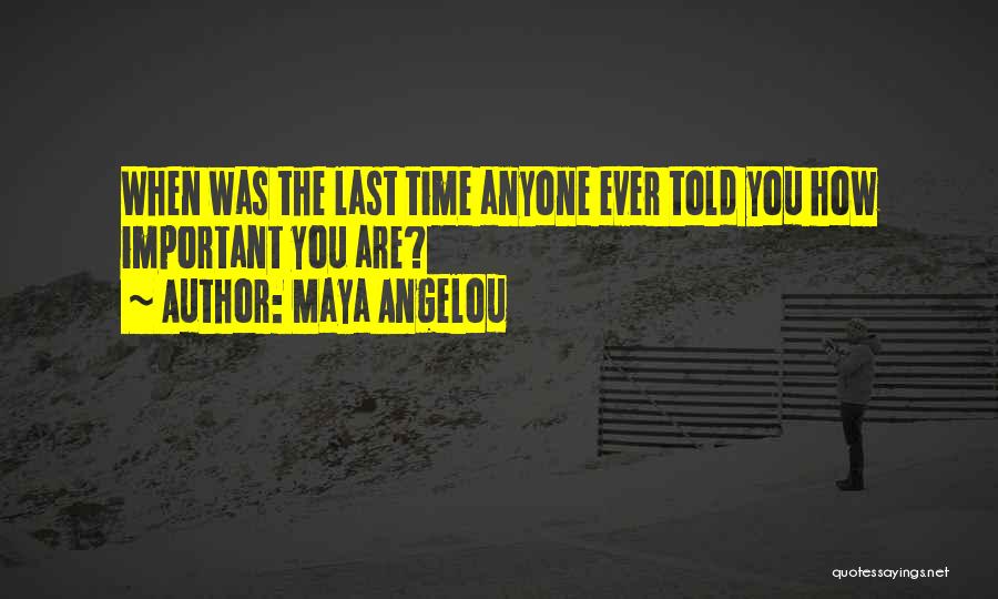 Maya Angelou Quotes: When Was The Last Time Anyone Ever Told You How Important You Are?