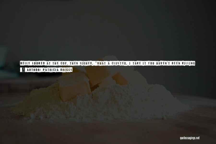 Patricia Briggs Quotes: Kelly Looked At The Cop, Then Sighed. What A Cluster. I Take It You Haven't Been Killing Young Women And