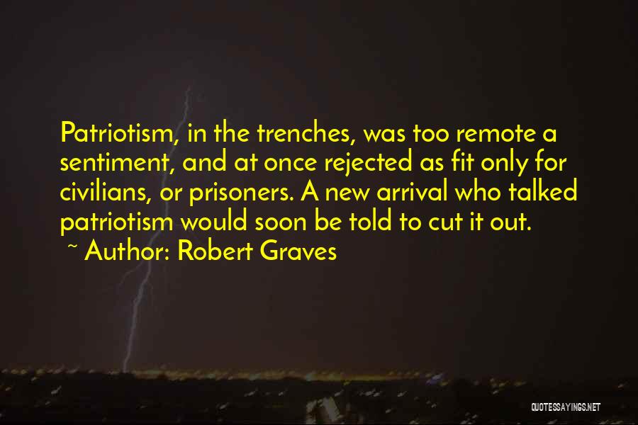 Robert Graves Quotes: Patriotism, In The Trenches, Was Too Remote A Sentiment, And At Once Rejected As Fit Only For Civilians, Or Prisoners.