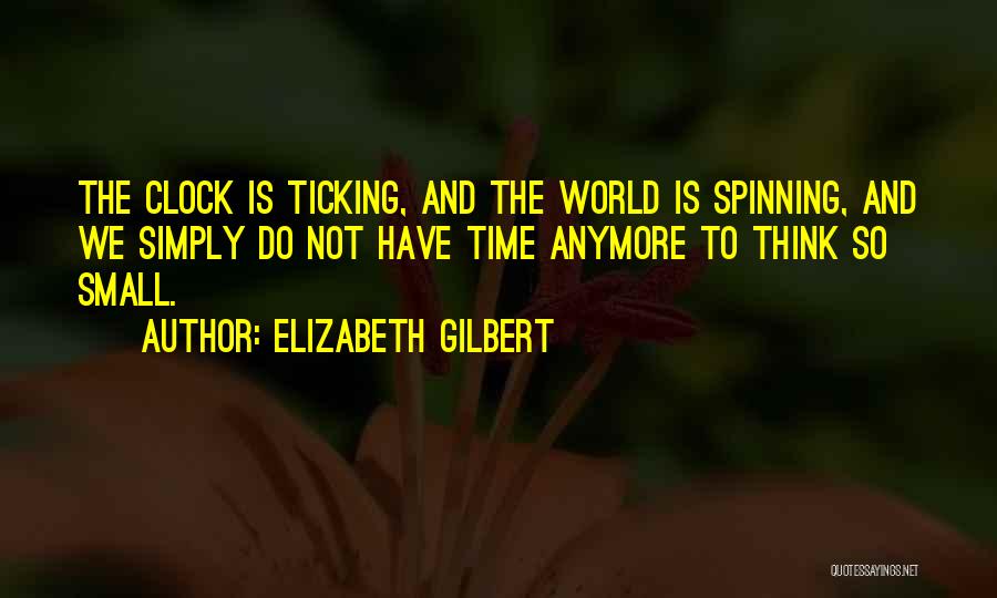 Elizabeth Gilbert Quotes: The Clock Is Ticking, And The World Is Spinning, And We Simply Do Not Have Time Anymore To Think So