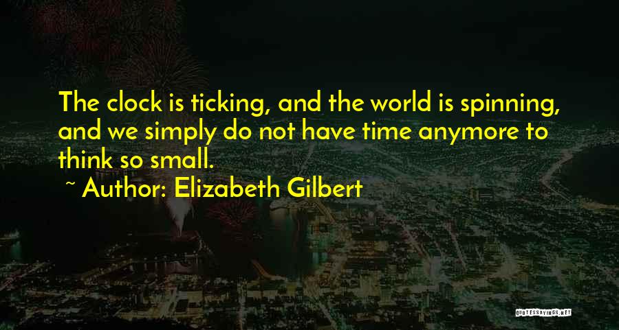 Elizabeth Gilbert Quotes: The Clock Is Ticking, And The World Is Spinning, And We Simply Do Not Have Time Anymore To Think So