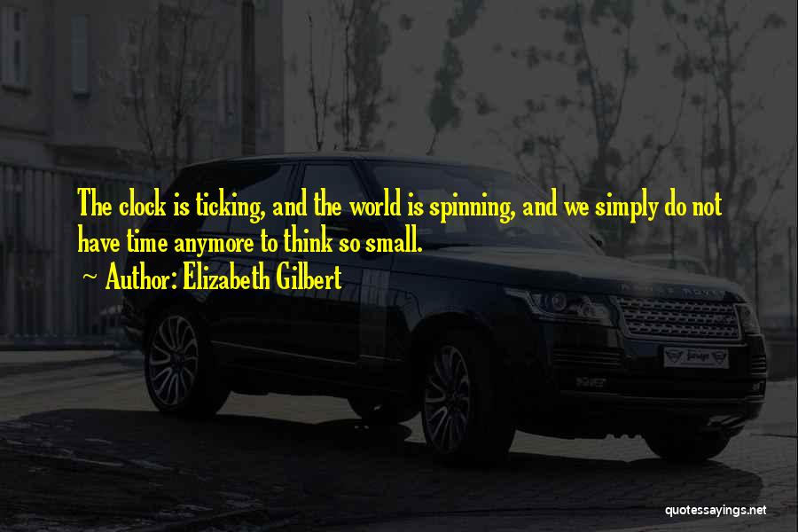 Elizabeth Gilbert Quotes: The Clock Is Ticking, And The World Is Spinning, And We Simply Do Not Have Time Anymore To Think So