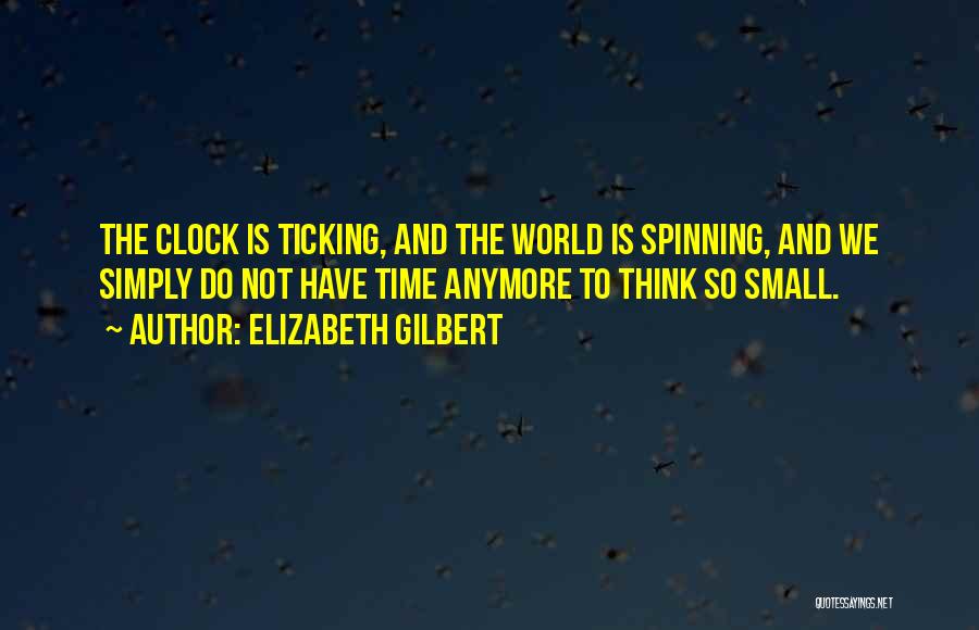 Elizabeth Gilbert Quotes: The Clock Is Ticking, And The World Is Spinning, And We Simply Do Not Have Time Anymore To Think So