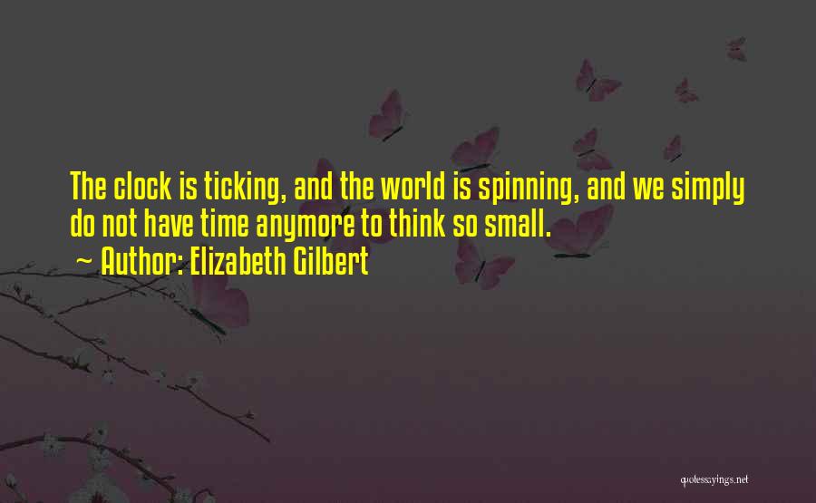 Elizabeth Gilbert Quotes: The Clock Is Ticking, And The World Is Spinning, And We Simply Do Not Have Time Anymore To Think So