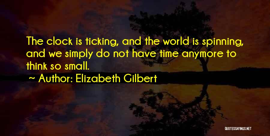 Elizabeth Gilbert Quotes: The Clock Is Ticking, And The World Is Spinning, And We Simply Do Not Have Time Anymore To Think So