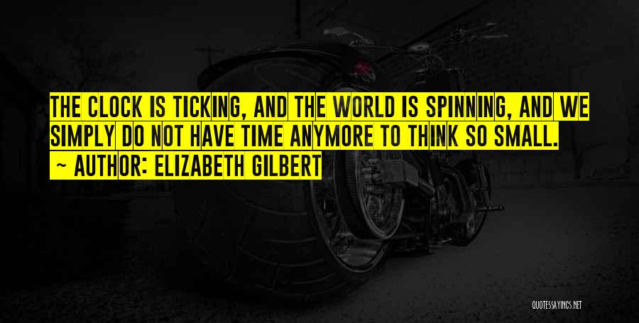 Elizabeth Gilbert Quotes: The Clock Is Ticking, And The World Is Spinning, And We Simply Do Not Have Time Anymore To Think So