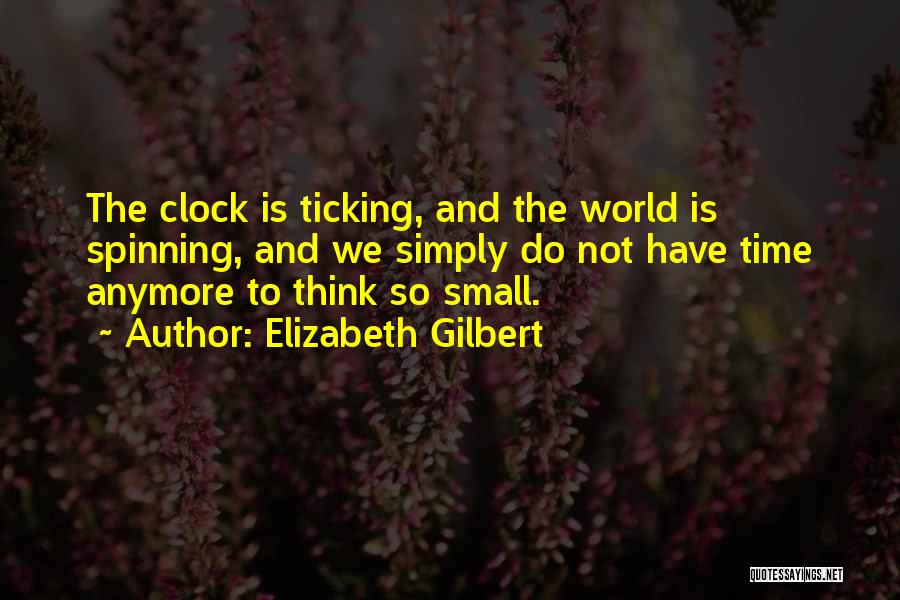 Elizabeth Gilbert Quotes: The Clock Is Ticking, And The World Is Spinning, And We Simply Do Not Have Time Anymore To Think So